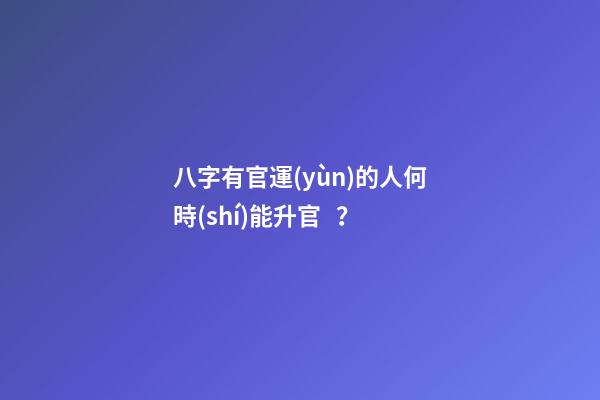 八字有官運(yùn)的人何時(shí)能升官？